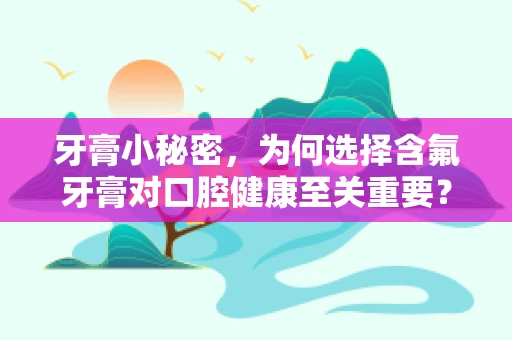 牙膏小秘密，为何选择含氟牙膏对口腔健康至关重要？