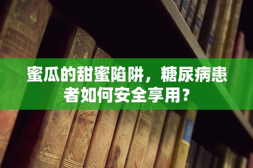 蜜瓜的甜蜜陷阱，糖尿病患者如何安全享用？