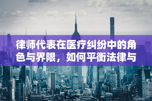 律师代表在医疗纠纷中的角色与界限，如何平衡法律与医疗专业？