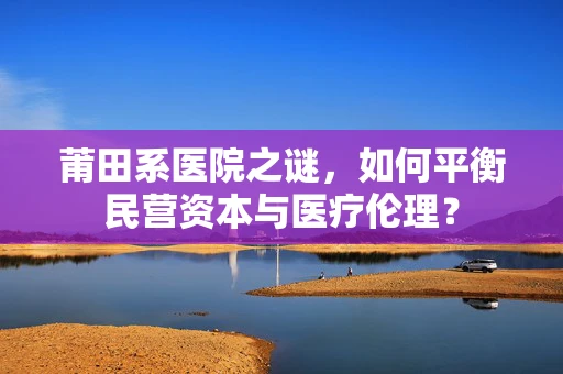 莆田系医院之谜，如何平衡民营资本与医疗伦理？