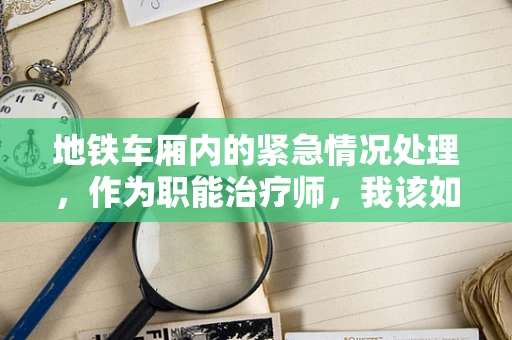 地铁车厢内的紧急情况处理，作为职能治疗师，我该如何协助？