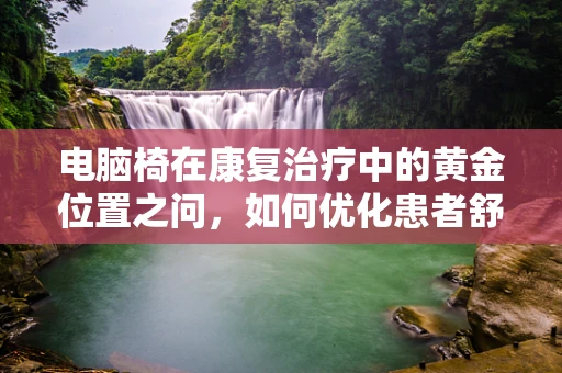 电脑椅在康复治疗中的黄金位置之问，如何优化患者舒适度与治疗效果？