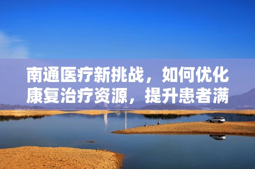 南通医疗新挑战，如何优化康复治疗资源，提升患者满意度？