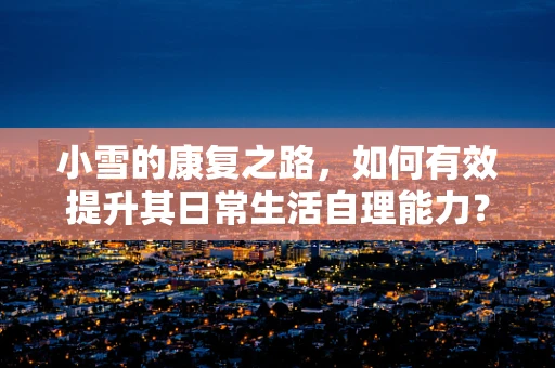 小雪的康复之路，如何有效提升其日常生活自理能力？