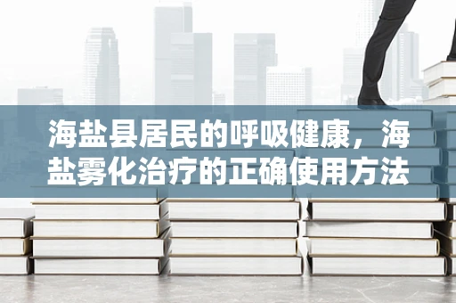 海盐县居民的呼吸健康，海盐雾化治疗的正确使用方法？