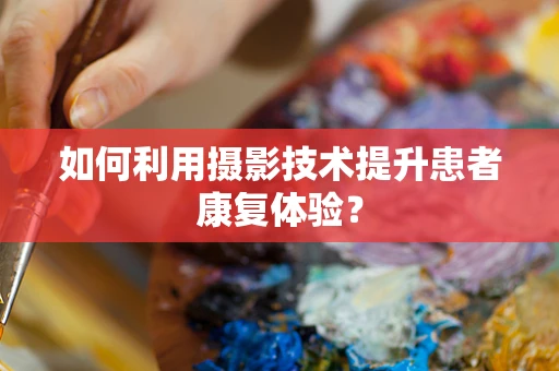如何利用摄影技术提升患者康复体验？