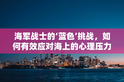 海军战士的‘蓝色’挑战，如何有效应对海上的心理压力？
