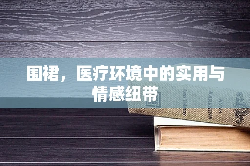 围裙，医疗环境中的实用与情感纽带