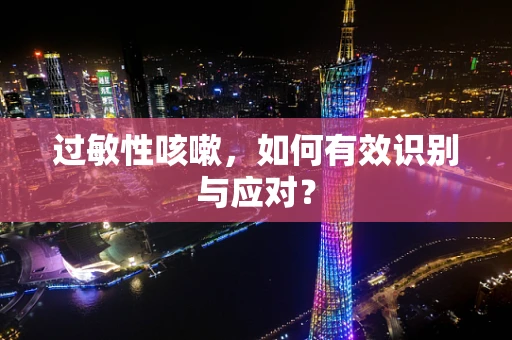 过敏性咳嗽，如何有效识别与应对？