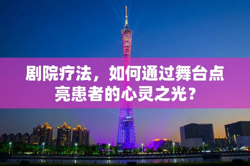 剧院疗法，如何通过舞台点亮患者的心灵之光？