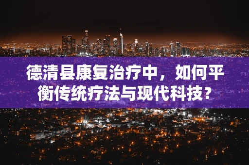 德清县康复治疗中，如何平衡传统疗法与现代科技？