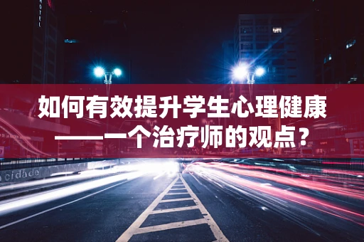 如何有效提升学生心理健康——一个治疗师的观点？