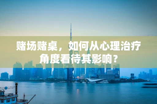 赌场赌桌，如何从心理治疗角度看待其影响？