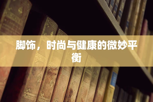 脚饰，时尚与健康的微妙平衡