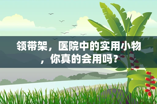 领带架，医院中的实用小物，你真的会用吗？