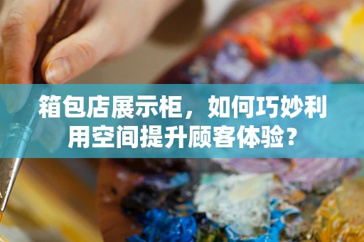 箱包店展示柜，如何巧妙利用空间提升顾客体验？