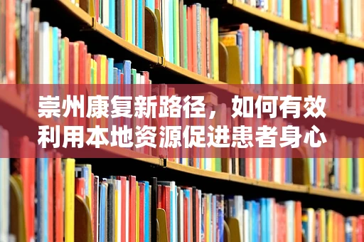 崇州康复新路径，如何有效利用本地资源促进患者身心复健？