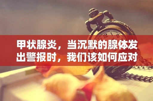 甲状腺炎，当沉默的腺体发出警报时，我们该如何应对？