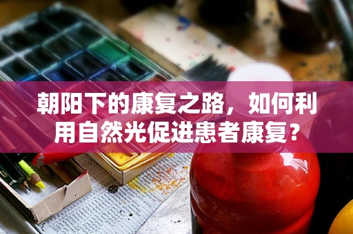 朝阳下的康复之路，如何利用自然光促进患者康复？
