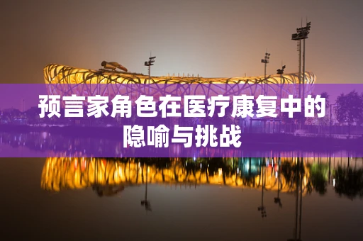 预言家角色在医疗康复中的隐喻与挑战