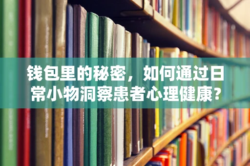 钱包里的秘密，如何通过日常小物洞察患者心理健康？