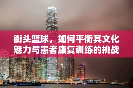 街头篮球，如何平衡其文化魅力与患者康复训练的挑战？