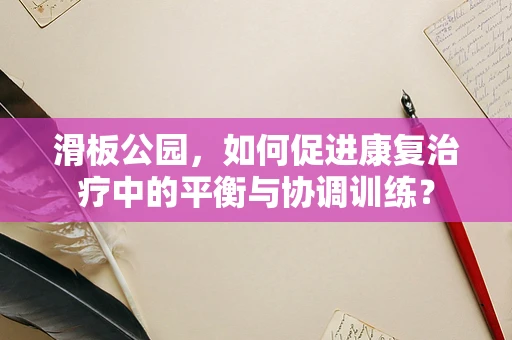 滑板公园，如何促进康复治疗中的平衡与协调训练？
