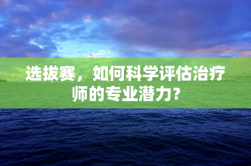 选拔赛，如何科学评估治疗师的专业潜力？