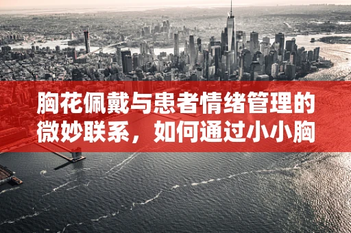 胸花佩戴与患者情绪管理的微妙联系，如何通过小小胸花提升治疗氛围？