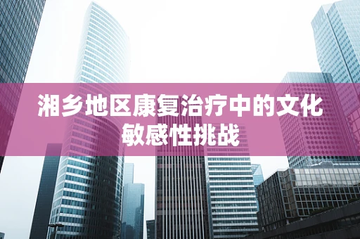湘乡地区康复治疗中的文化敏感性挑战