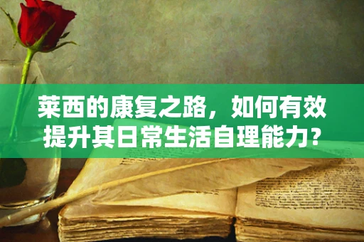 莱西的康复之路，如何有效提升其日常生活自理能力？
