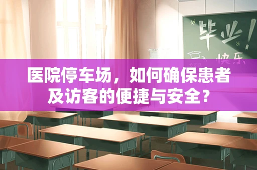 医院停车场，如何确保患者及访客的便捷与安全？