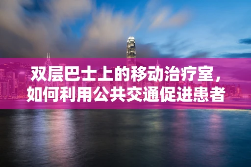 双层巴士上的移动治疗室，如何利用公共交通促进患者康复？