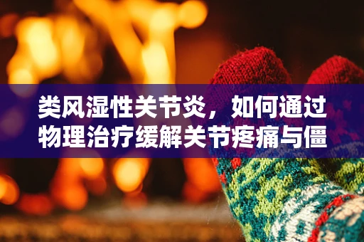 类风湿性关节炎，如何通过物理治疗缓解关节疼痛与僵硬？