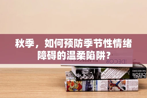 秋季，如何预防季节性情绪障碍的温柔陷阱？