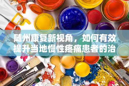 随州康复新视角，如何有效提升当地慢性疼痛患者的治疗依从性？