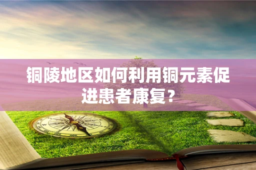 铜陵地区如何利用铜元素促进患者康复？