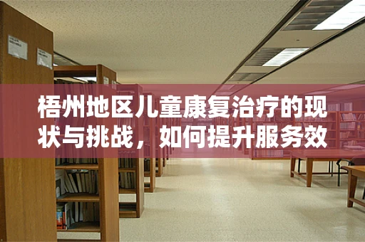 梧州地区儿童康复治疗的现状与挑战，如何提升服务效率？