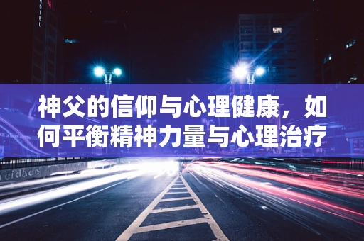 神父的信仰与心理健康，如何平衡精神力量与心理治疗？