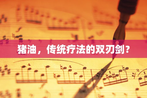 猪油，传统疗法的双刃剑？