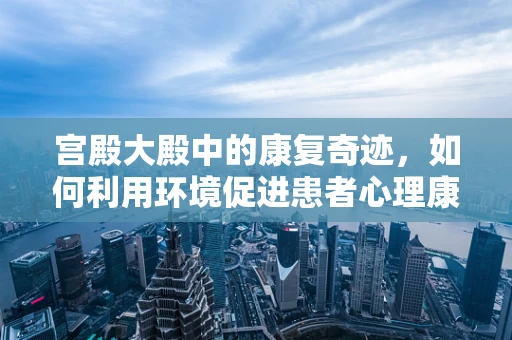 宫殿大殿中的康复奇迹，如何利用环境促进患者心理康复？