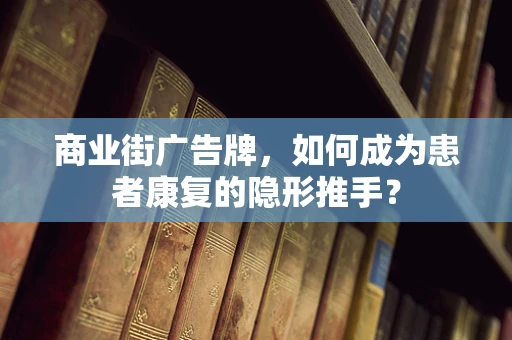 商业街广告牌，如何成为患者康复的隐形推手？