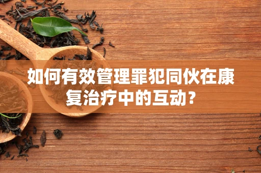 如何有效管理罪犯同伙在康复治疗中的互动？