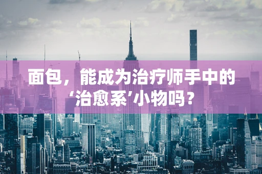 面包，能成为治疗师手中的‘治愈系’小物吗？