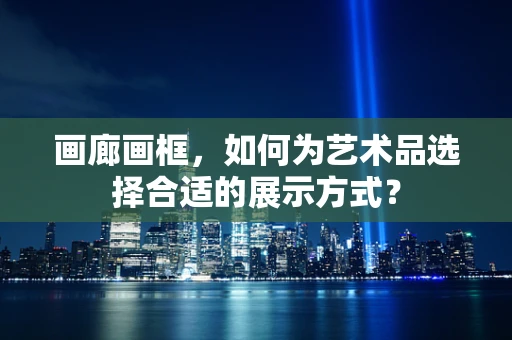 画廊画框，如何为艺术品选择合适的展示方式？