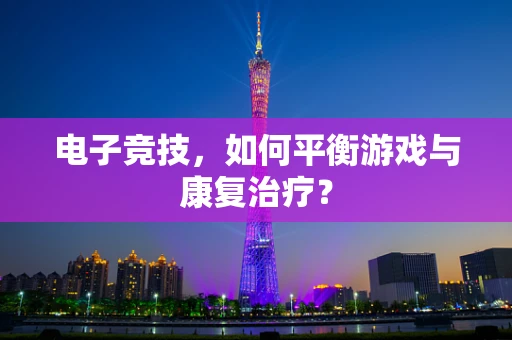 电子竞技，如何平衡游戏与康复治疗？