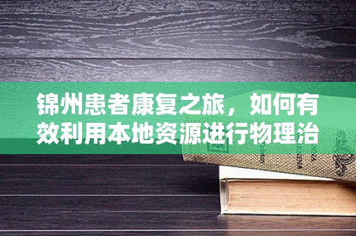 锦州患者康复之旅，如何有效利用本地资源进行物理治疗？