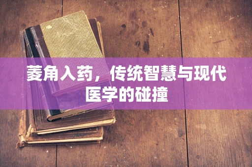 菱角入药，传统智慧与现代医学的碰撞