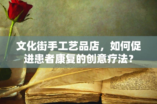 文化街手工艺品店，如何促进患者康复的创意疗法？