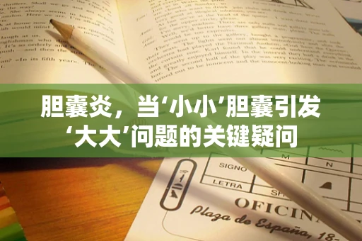 胆囊炎，当‘小小’胆囊引发‘大大’问题的关键疑问